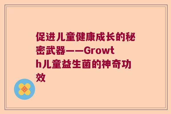 促进儿童健康成长的秘密武器——Growth儿童益生菌的神奇功效 促进儿童健康成长的秘密武器——Growth儿童益生菌的神奇功效
