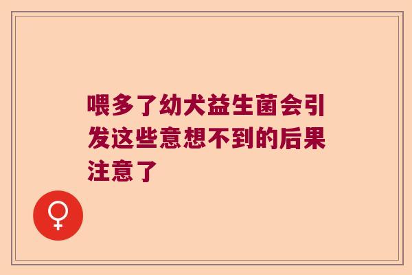 喂多了幼犬益生菌会引发这些意想不到的后果注意了 喂多了幼犬益生菌会引发这些意想不到的后果注意了