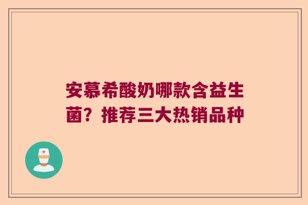 安慕希酸奶哪款含益生菌?推荐三大热销品种 安慕希酸奶哪款含益生菌?推荐三大热销品种