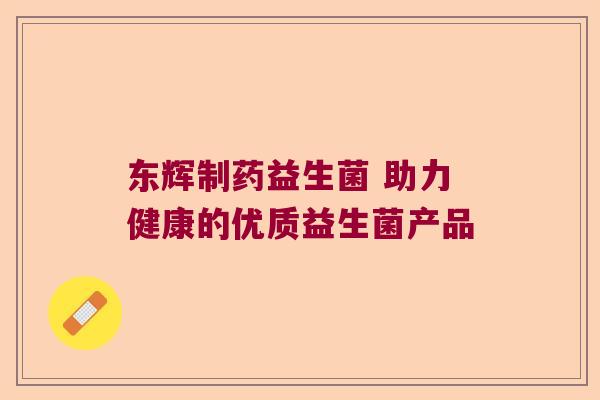 东辉制药益生菌 助力健康的优质益生菌产品 东辉制药益生菌 助力健康的优质益生菌产品