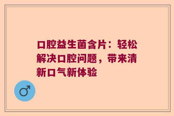 口腔益生菌含片：轻松解决口腔问题，带来清新口气新体验