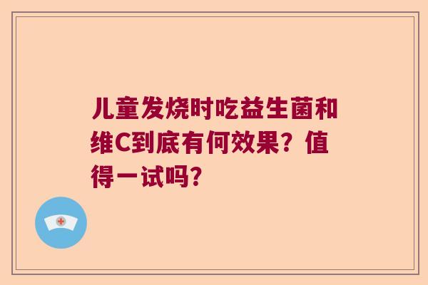 儿童发烧时吃益生菌和维C到底有何效果？值得一试吗？
