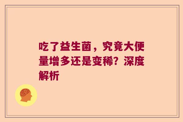 吃了益生菌,究竟大便量增多还是变稀?深度解析 吃了益生菌,究竟大便量增多还是变稀?深度解析