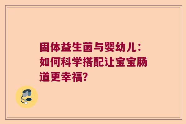 固体益生菌与婴幼儿：如何科学搭配让宝宝肠道更幸福？