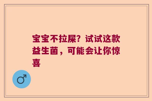 宝宝不拉屎？试试这款益生菌，可能会让你惊喜