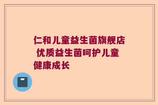 仁和儿童益生菌旗舰店 优质益生菌呵护儿童健康成长