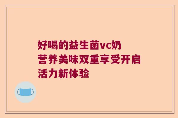好喝的益生菌vc奶 营养美味双重享受开启活力新体验 好喝的益生菌vc奶 营养美味双重享受开启活力新体验
