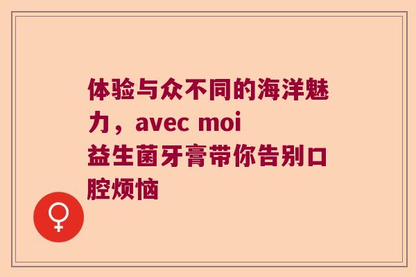 体验与众不同的海洋魅力,avec moi益生菌牙膏带你告别口腔烦恼 体验与众不同的海洋魅力,avec moi益生菌牙膏带你告别口腔烦恼