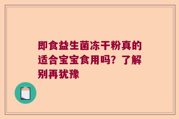 即食益生菌冻干粉真的适合宝宝食用吗?了解别再犹豫 即食益生菌冻干粉真的适合宝宝食用吗?了解别再犹豫