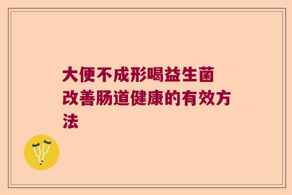 大便不成形喝益生菌 改善肠道健康的有效方法 大便不成形喝益生菌 改善肠道健康的有效方法