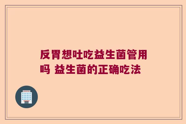 反胃想吐吃益生菌管用吗 益生菌的正确吃法