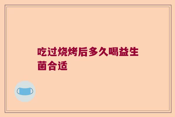 吃过烧烤后多久喝益生菌合适 吃过烧烤后多久喝益生菌合适