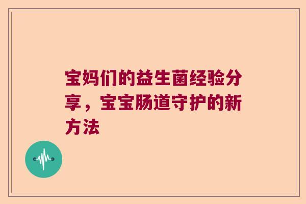 宝妈们的益生菌经验分享,宝宝肠道守护的新方法 宝妈们的益生菌经验分享,宝宝肠道守护的新方法