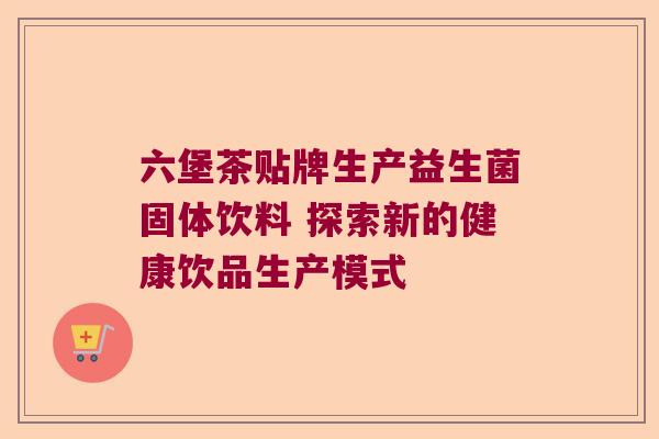 六堡茶贴牌生产益生菌固体饮料 探索新的健康饮品生产模式 六堡茶贴牌生产益生菌固体饮料 探索新的健康饮品生产模式