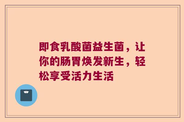 即食乳酸菌益生菌，让你的肠胃焕发新生，轻松享受活力生活