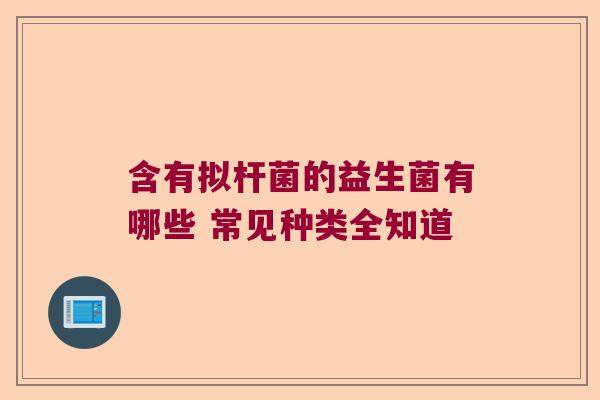 含有拟杆菌的益生菌有哪些 常见种类全知道