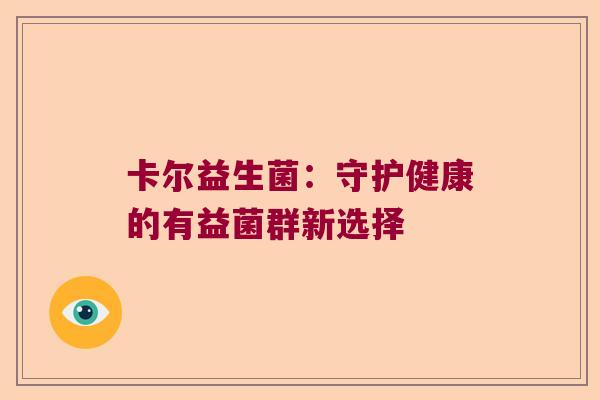 卡尔益生菌:守护健康的有益菌群新选择 卡尔益生菌:守护健康的有益菌群新选择
