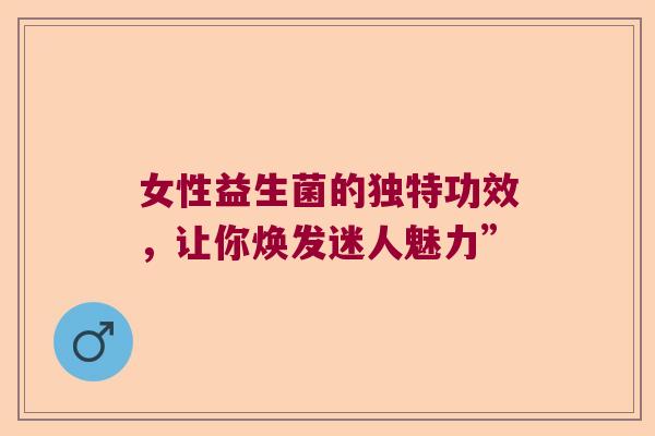 女性益生菌的独特功效，让你焕发迷人魅力”
