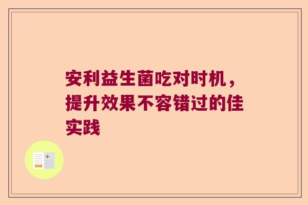 安利益生菌吃对时机，提升效果不容错过的佳实践