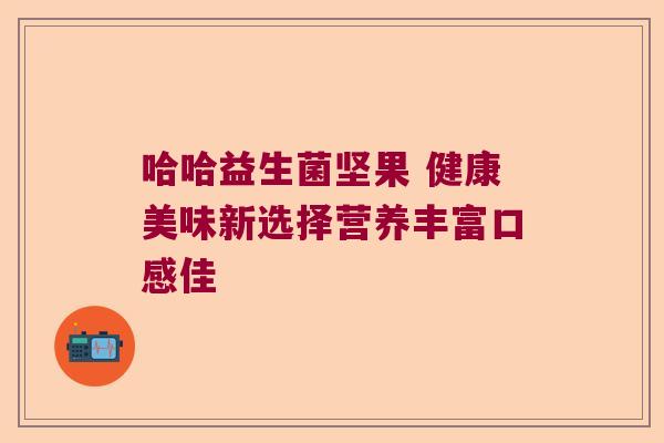 哈哈益生菌坚果 健康美味新选择营养丰富口感佳