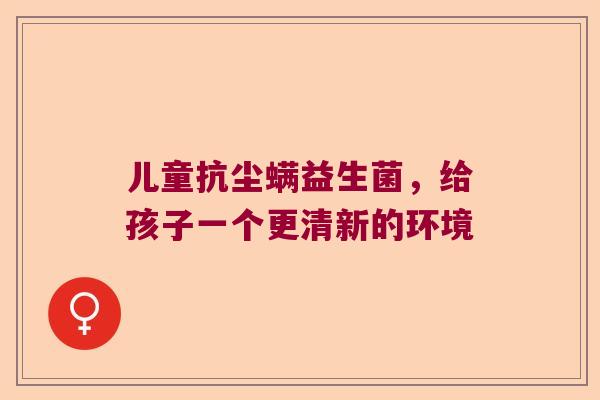 儿童抗尘螨益生菌，给孩子一个更清新的环境