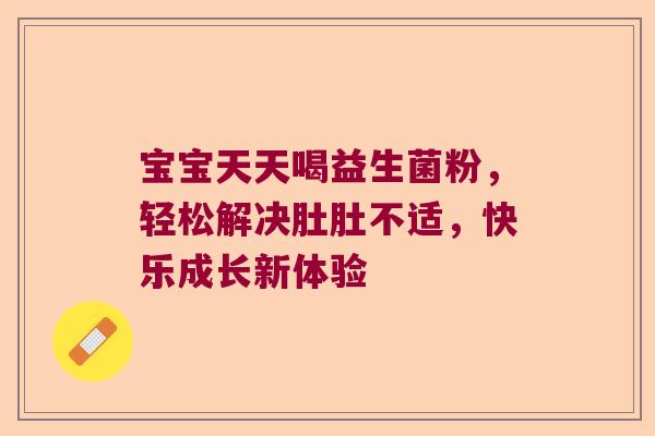 宝宝天天喝益生菌粉，轻松解决肚肚不适，快乐成长新体验