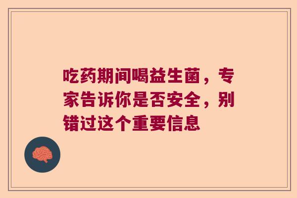 吃药期间喝益生菌，专家告诉你是否安全，别错过这个重要信息