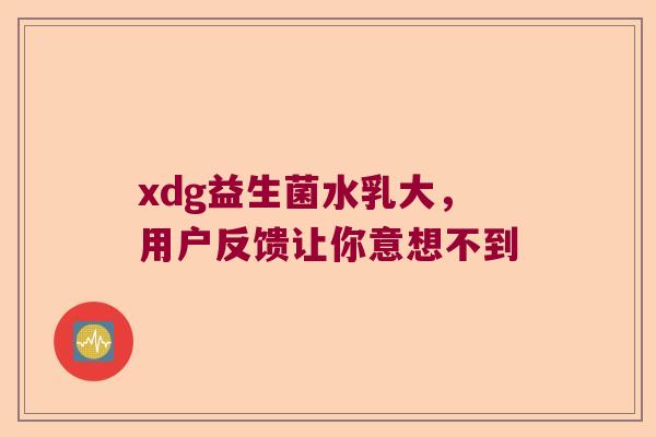 xdg益生菌水乳大，用户反馈让你意想不到
