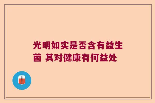 光明如实是否含有益生菌 其对健康有何益处 光明如实是否含有益生菌 其对健康有何益处