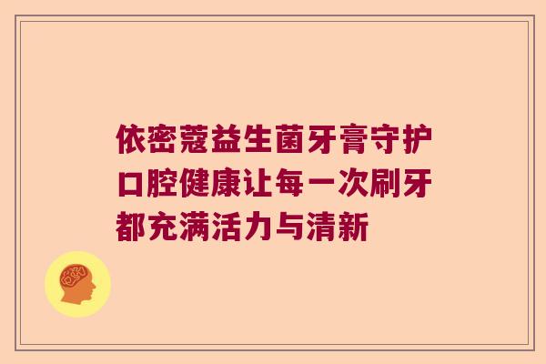 依密蔻益生菌牙膏守护口腔健康让每一次刷牙都充满活力与清新