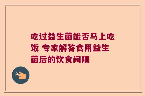 吃过益生菌能否马上吃饭 专家解答食用益生菌后的饮食间隔