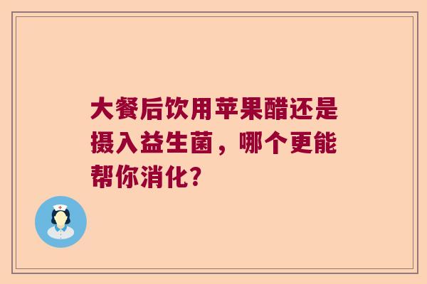 大餐后饮用苹果醋还是摄入益生菌，哪个更能帮你消化？