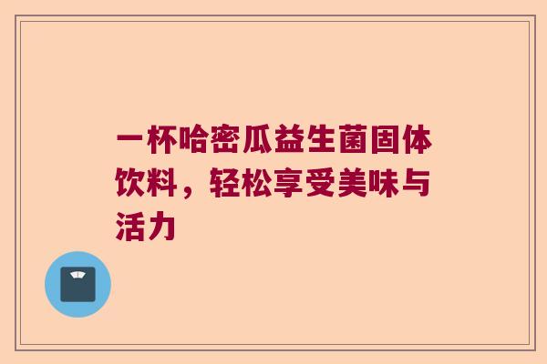一杯哈密瓜益生菌固体饮料，轻松享受美味与活力