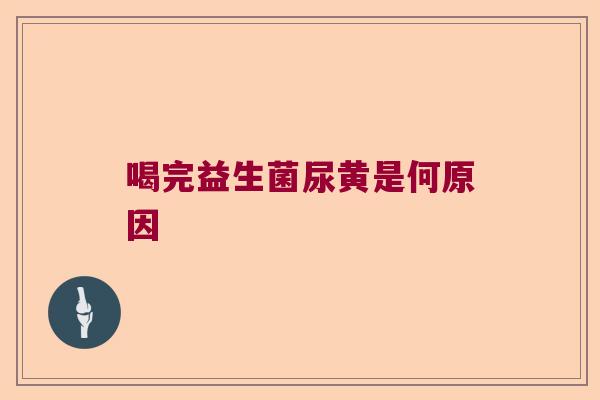 喝完益生菌尿黄是何原因 喝完益生菌尿黄是何原因