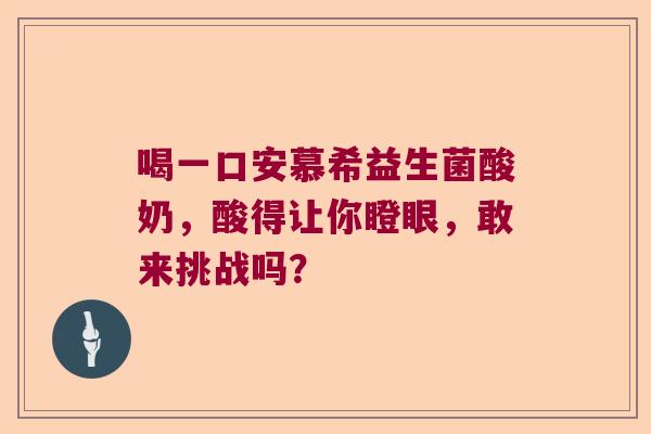 喝一口安慕希益生菌酸奶，酸得让你瞪眼，敢来挑战吗？