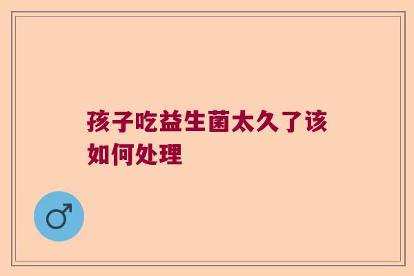 孩子吃益生菌太久了该如何处理