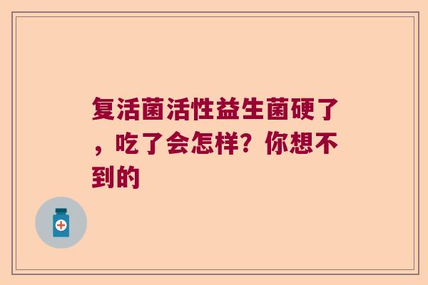 复活菌活性益生菌硬了，吃了会怎样？你想不到的