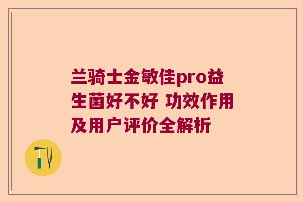 兰骑士金敏佳pro益生菌好不好 功效作用及用户评价全解析