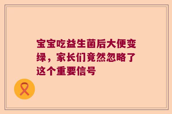 宝宝吃益生菌后大便变绿，家长们竟然忽略了这个重要信号
