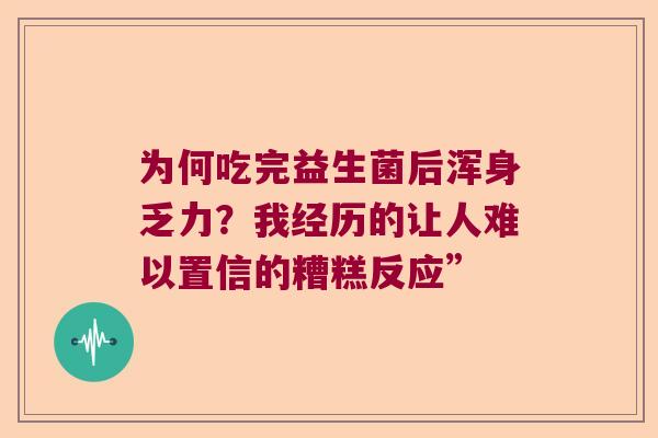为何吃完益生菌后浑身乏力?我经历的让人难以置信的糟糕反应” 为何吃完益生菌后浑身乏力?我经历的让人难以置信的糟糕反应”