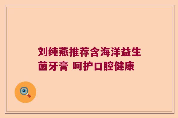 刘纯燕推荐含海洋益生菌牙膏 呵护口腔健康 刘纯燕推荐含海洋益生菌牙膏 呵护口腔健康