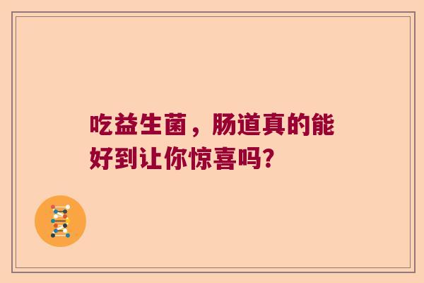 吃益生菌,肠道真的能好到让你惊喜吗? 吃益生菌,肠道真的能好到让你惊喜吗?