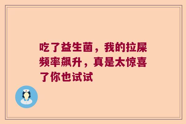 吃了益生菌,我的拉屎频率飙升,真是太惊喜了你也试试 吃了益生菌,我的拉屎频率飙升,真是太惊喜了你也试试