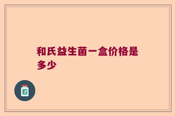和氏益生菌一盒价格是多少 和氏益生菌一盒价格是多少