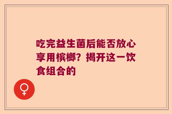 吃完益生菌后能否放心享用槟榔？揭开这一饮食组合的