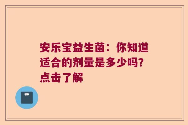 安乐宝益生菌:你知道适合的剂量是多少吗?点击了解 安乐宝益生菌:你知道适合的剂量是多少吗?点击了解