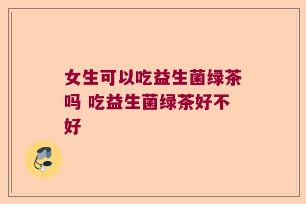 女生可以吃益生菌绿茶吗 吃益生菌绿茶好不好