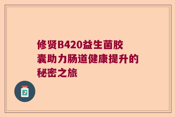 修贤B420益生菌胶囊助力肠道健康提升的秘密之旅 修贤B420益生菌胶囊助力肠道健康提升的秘密之旅