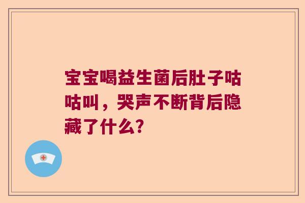 宝宝喝益生菌后肚子咕咕叫,哭声不断背后隐藏了什么? 宝宝喝益生菌后肚子咕咕叫,哭声不断背后隐藏了什么?