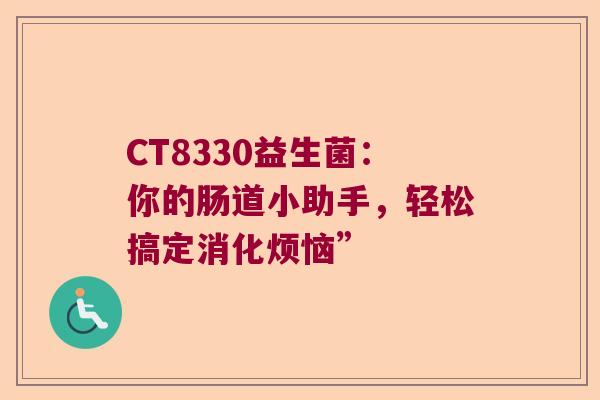 CT8330益生菌:你的肠道小助手,轻松搞定消化烦恼” CT8330益生菌:你的肠道小助手,轻松搞定消化烦恼”